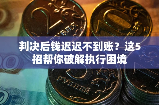 武汉判决后钱迟迟不到账？这5招帮你破解执行困境