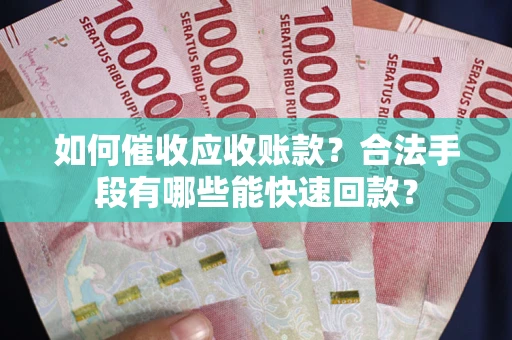 武汉如何催收应收账款？合法手段有哪些能快速回款？