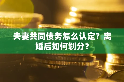 武汉夫妻共同债务怎么认定？离婚后如何划分？