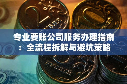 武汉专业要账公司服务办理指南：全流程拆解与避坑策略