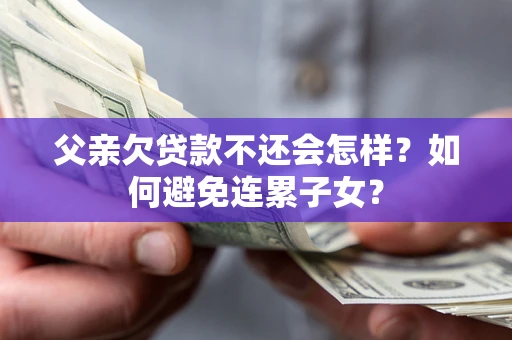 武汉父亲欠贷款不还会怎样？如何避免连累子女？