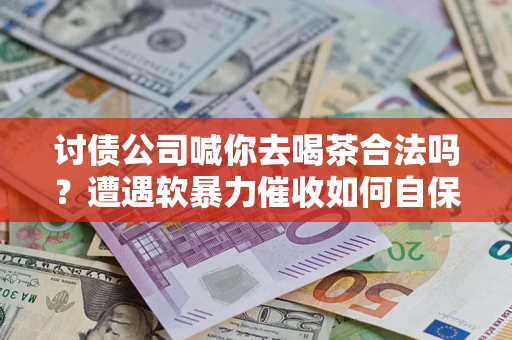 武汉讨债公司喊你去喝茶合法吗？遭遇软暴力催收如何自保？