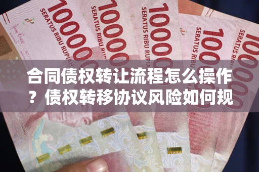 武汉合同债权转让流程怎么操作？债权转移协议风险如何规避？