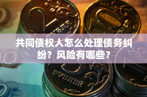 武汉共同债权人怎么处理债务纠纷？风险有哪些？
