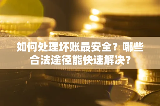 武汉如何处理坏账最安全？哪些合法途径能快速解决？
