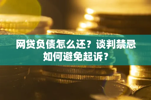 武汉网贷负债怎么还？谈判禁忌如何避免起诉？