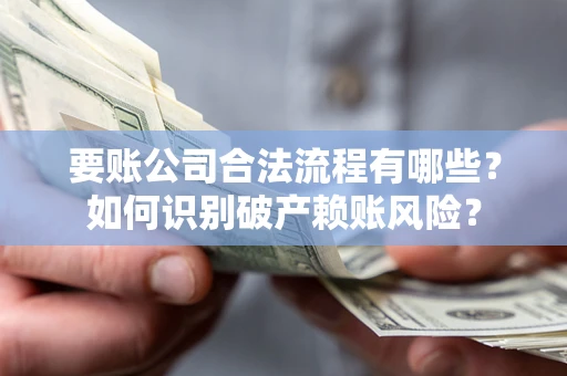 武汉要账公司合法流程有哪些？如何识别破产赖账风险？