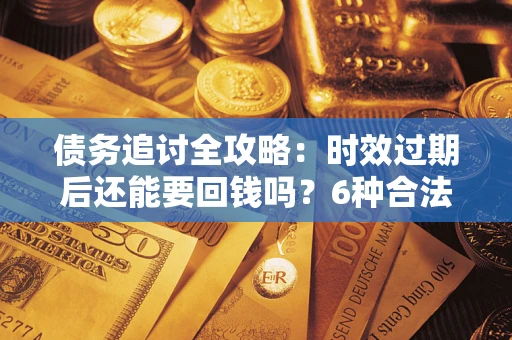 武汉债务追讨全攻略：时效过期后还能要回钱吗？6种合法手段助你维权