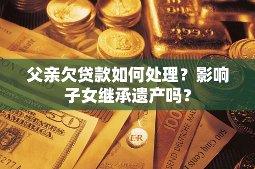 武汉父亲欠贷款如何处理？影响子女继承遗产吗？