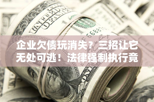 武汉企业欠债玩消失？三招让它无处可逃！法律强制执行竟比讨债公司还狠？
