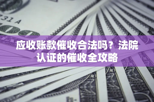 武汉应收账款催收合法吗？法院认证的催收全攻略