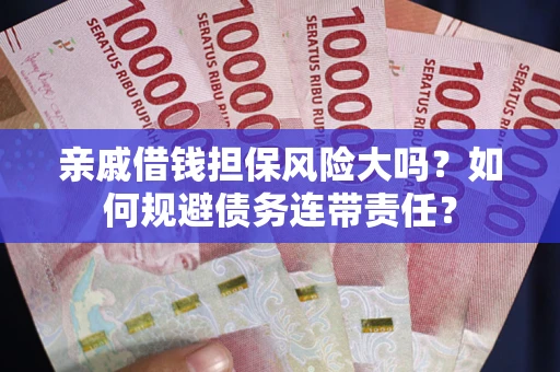 武汉亲戚借钱担保风险大吗？如何规避债务连带责任？