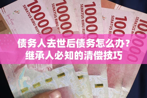 武汉债务人去世后债务怎么办？继承人必知的清偿技巧