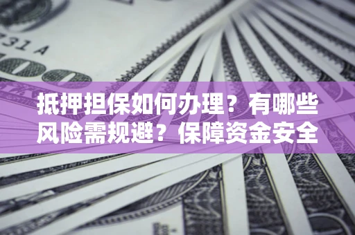 武汉抵押担保如何办理？有哪些风险需规避？保障资金安全