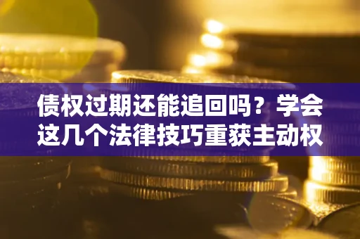 武汉债权过期还能追回吗？学会这几个法律技巧重获主动权
