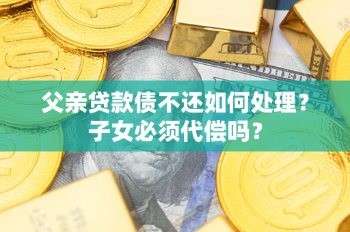 武汉父亲贷款债不还如何处理？子女必须代偿吗？