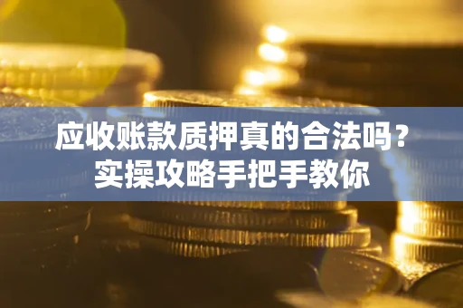武汉应收账款质押真的合法吗？实操攻略手把手教你