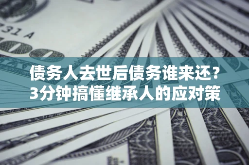 武汉债务人去世后债务谁来还？3分钟搞懂继承人的应对策略