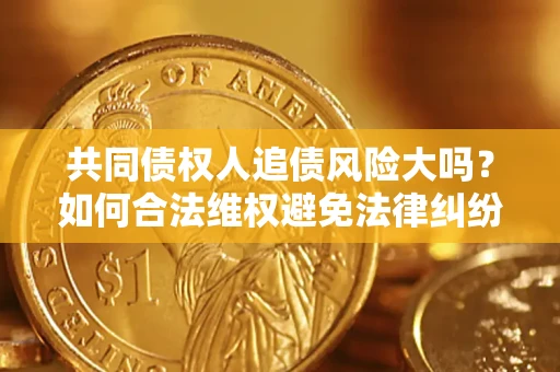武汉共同债权人追债风险大吗?如何合法维权避免法律纠纷? 武汉共同债权人追债风险大吗?如何合法维权避免法律纠纷?