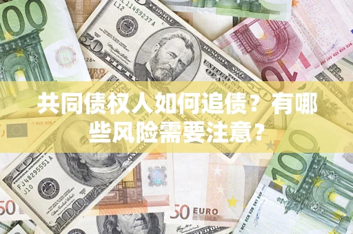 武汉共同债权人如何追债？有哪些风险需要注意？