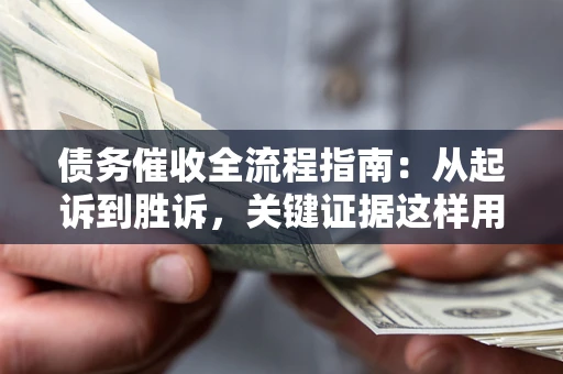 武汉债务催收全流程指南：从起诉到胜诉，关键证据这样用
