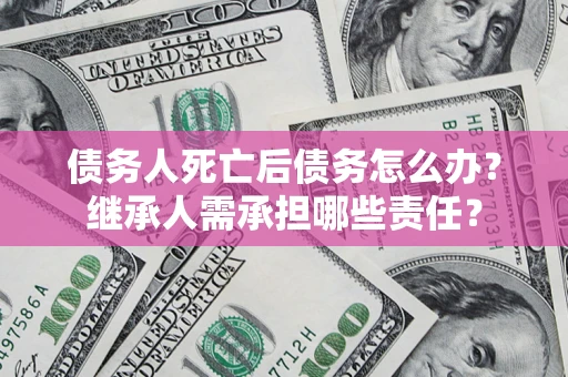 武汉债务人死亡后债务怎么办？继承人需承担哪些责任？