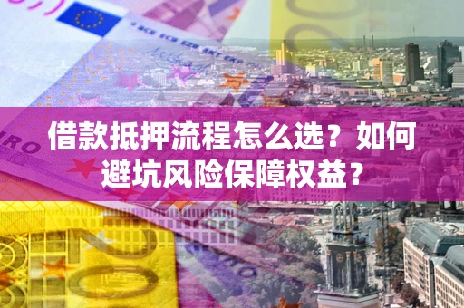 武汉借款抵押流程怎么选？如何避坑风险保障权益？