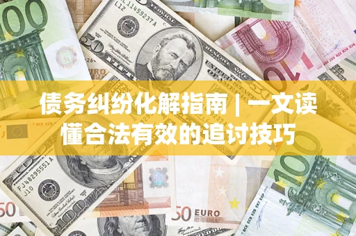 武汉债务纠纷化解指南 | 一文读懂合法有效的追讨技巧