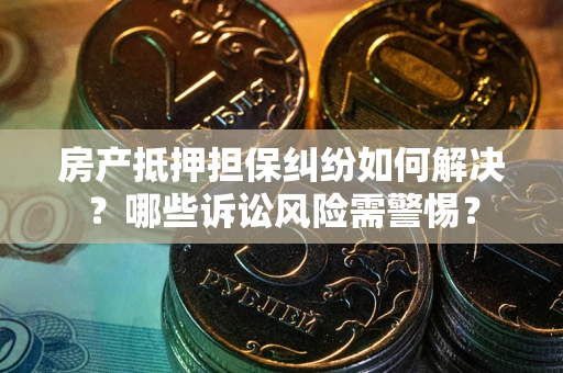 武汉房产抵押担保纠纷如何解决？哪些诉讼风险需警惕？