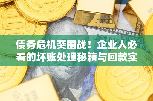 武汉债务危机突围战！企业人必看的坏账处理秘籍与回款实战指南