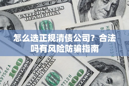 武汉怎么选正规清债公司？合法吗有风险防骗指南