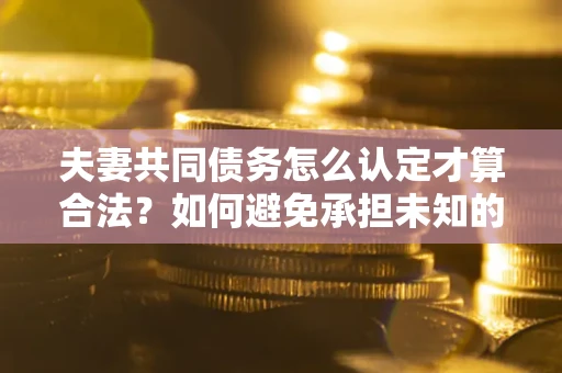 武汉夫妻共同债务怎么认定才算合法？如何避免承担未知的债务风险？