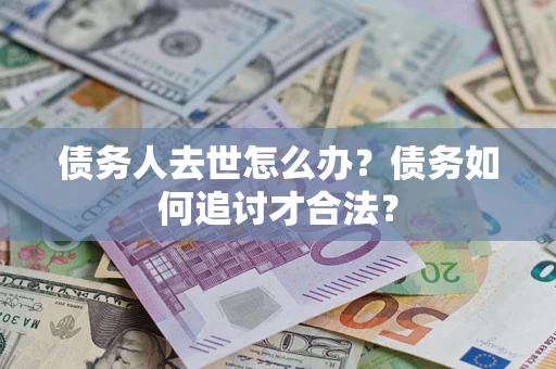 武汉债务人去世怎么办？债务如何追讨才合法？