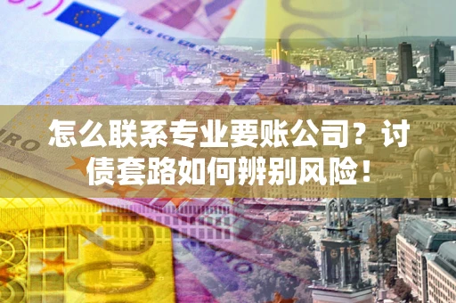 武汉怎么联系专业要账公司？讨债套路如何辨别风险！