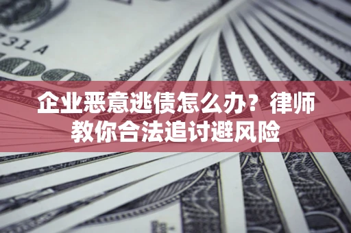 武汉企业恶意逃债怎么办？律师教你合法追讨避风险