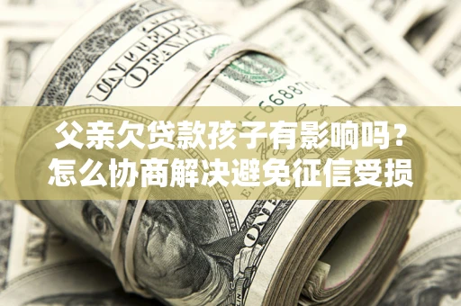 武汉父亲欠贷款孩子有影响吗？怎么协商解决避免征信受损？