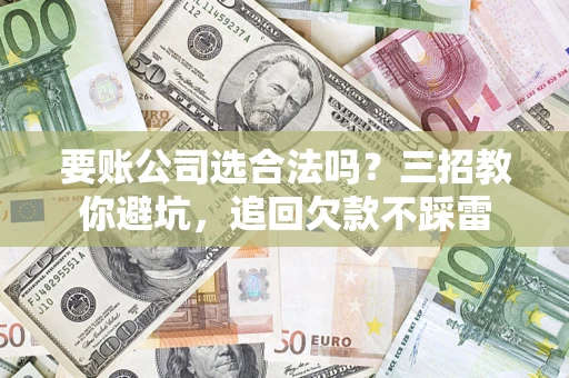 武汉要账公司选合法吗？三招教你避坑，追回欠款不踩雷