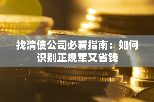 武汉找清债公司必看指南：如何识别正规军又省钱
