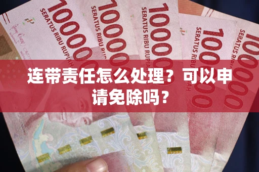 武汉连带责任怎么处理？可以申请免除吗？