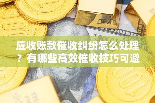 武汉应收账款催收纠纷怎么处理？有哪些高效催收技巧可避免坏账？