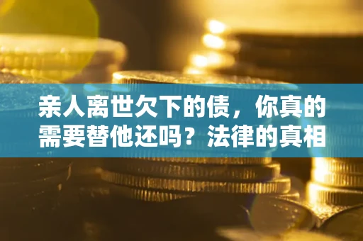 武汉亲人离世欠下的债，你真的需要替他还吗？法律的真相或许与你想的不一样