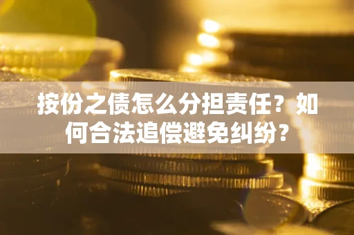 武汉按份之债怎么分担责任？如何合法追偿避免纠纷？