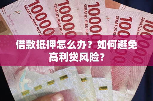 武汉借款抵押怎么办？如何避免高利贷风险？