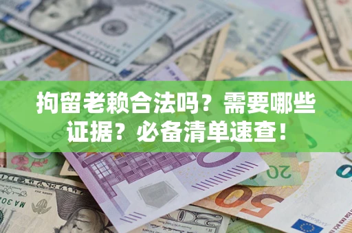 武汉拘留老赖合法吗？需要哪些证据？必备清单速查！