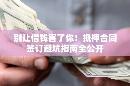 武汉别让借钱害了你！抵押合同签订避坑指南全公开